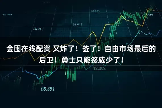 金囤在线配资 又炸了！签了！自由市场最后的后卫！勇士只能签威少了！