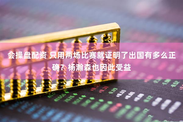 会操盘配资 只用两场比赛就证明了出国有多么正确？杨瀚森也因此受益