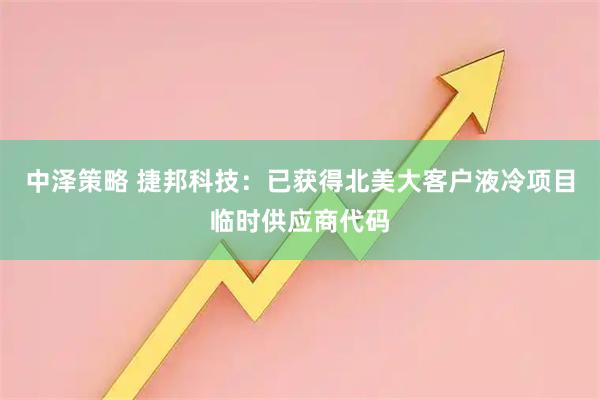 中泽策略 捷邦科技：已获得北美大客户液冷项目临时供应商代码