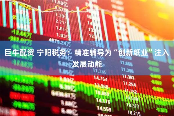 巨牛配资 宁阳税务：精准辅导为“创新纸业”注入发展动能