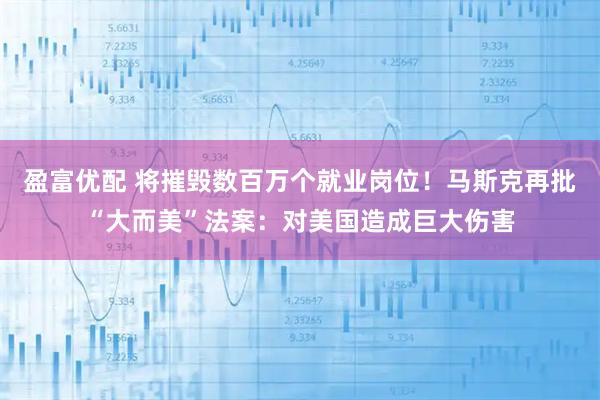 盈富优配 将摧毁数百万个就业岗位！马斯克再批“大而美”法案：对美国造成巨大伤害