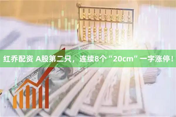 红乔配资 A股第二只，连续8个“20cm”一字涨停！