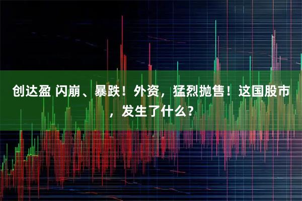 创达盈 闪崩、暴跌！外资，猛烈抛售！这国股市，发生了什么？
