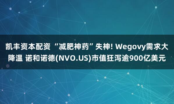 凯丰资本配资 “减肥神药”失神! Wegovy需求大降温 诺和诺德(NVO.US)市值狂泻逾900亿美元