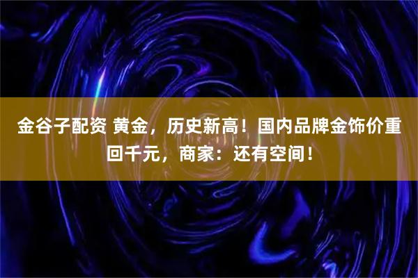 金谷子配资 黄金，历史新高！国内品牌金饰价重回千元，商家：还有空间！