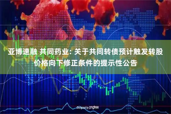 亚博速融 共同药业: 关于共同转债预计触发转股价格向下修正条件的提示性公告