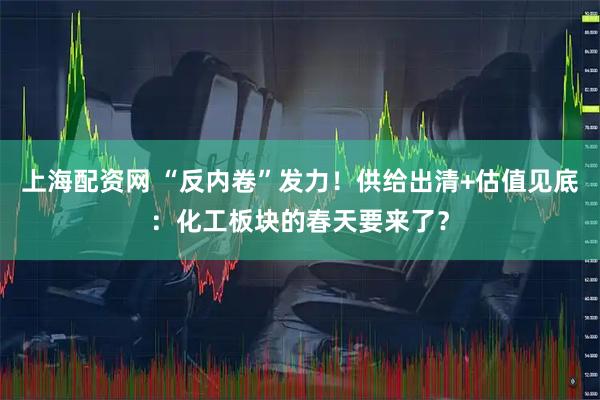 上海配资网 “反内卷”发力！供给出清+估值见底：化工板块的春天要来了？