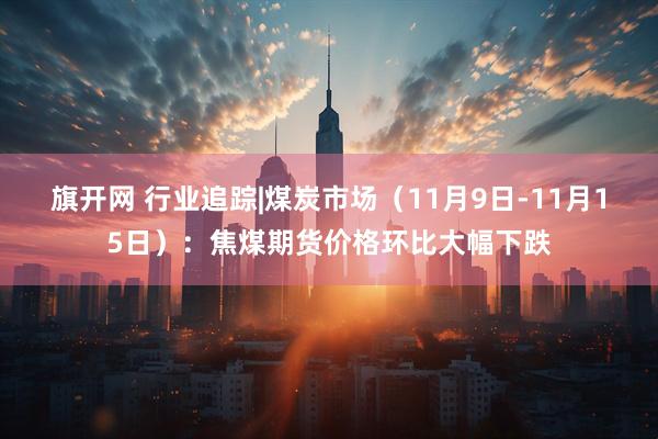 旗开网 行业追踪|煤炭市场（11月9日-11月15日）：焦煤期货价格环比大幅下跌