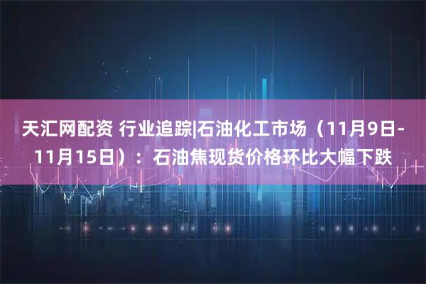 天汇网配资 行业追踪|石油化工市场（11月9日-11月15日）：石油焦现货价格环比大幅下跌