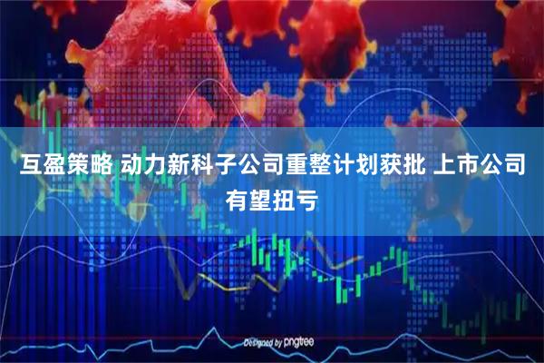 互盈策略 动力新科子公司重整计划获批 上市公司有望扭亏