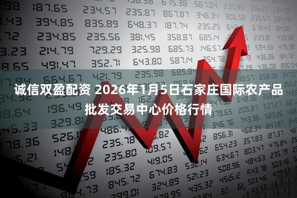 诚信双盈配资 2026年1月5日石家庄国际农产品批发交易中心价格行情