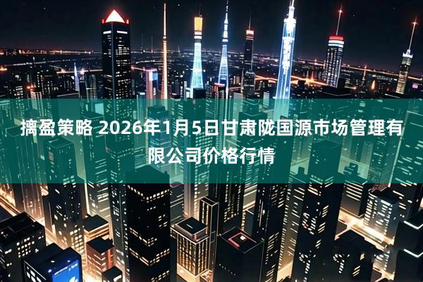 摛盈策略 2026年1月5日甘肃陇国源市场管理有限公司价格行情